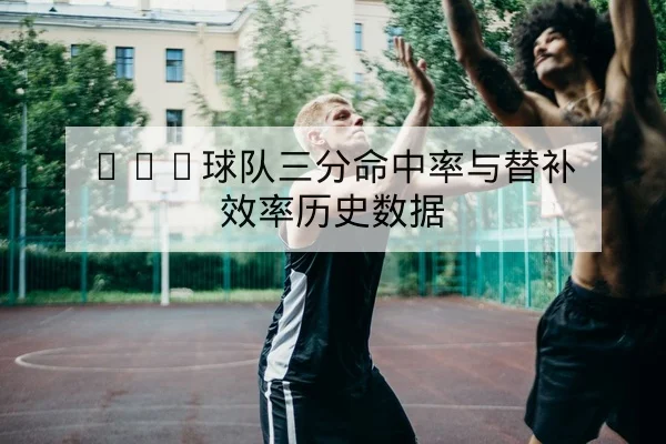 NBA球队三分命中率与替补效率历史数据