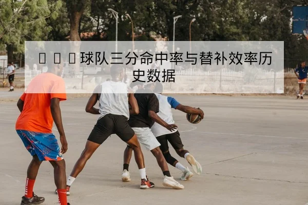 NBA球队三分命中率与替补效率历史数据